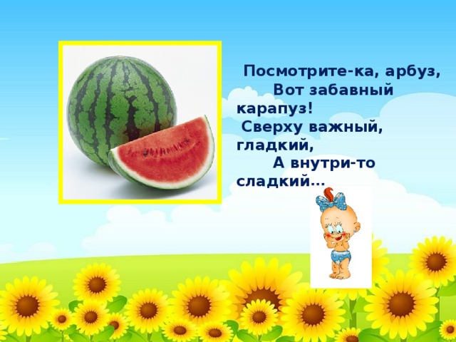 Посмотрите-ка, арбуз,  Вот забавный карапуз!  Сверху важный, гладкий,  А внутри-то сладкий…