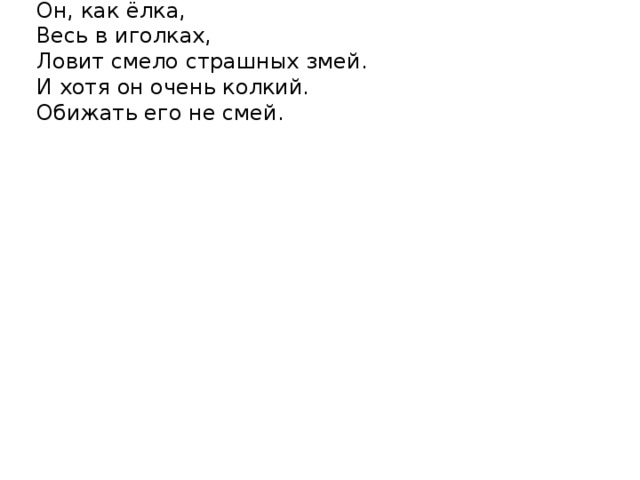 Он, как ёлка,  Весь в иголках,  Ловит смело страшных змей.  И хотя он очень колкий.  Обижать его не смей.