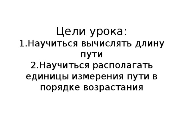 Цели урока:  1.Научиться вычислять длину пути  2.Научиться располагать единицы измерения пути в порядке возрастания