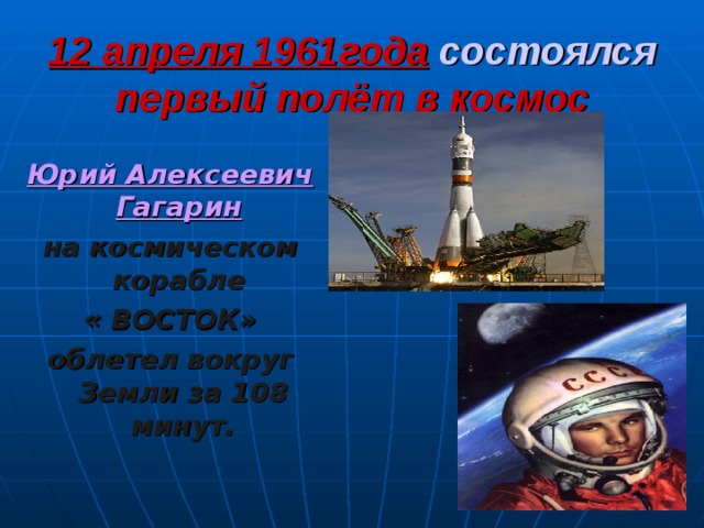12 апреля 1961года состоялся первый полёт в космос Юрий Алексеевич Гагарин  на космическом корабле « ВОСТОК» облетел  вокруг Земли за 108 минут.