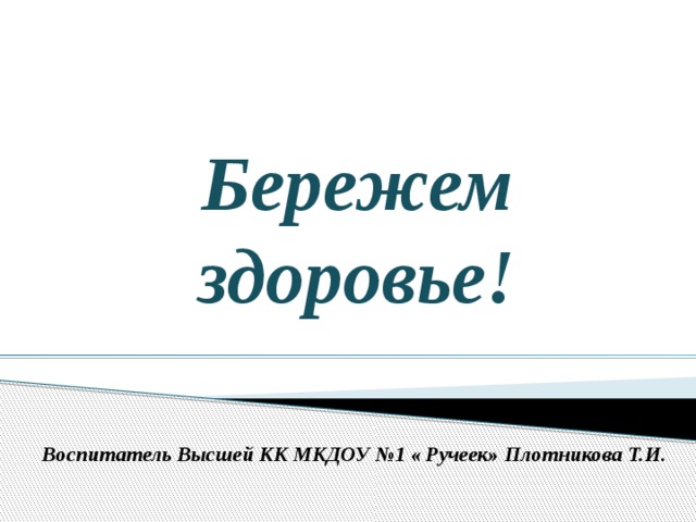 Бережем здоровье! Воспитатель Высшей КК МКДОУ №1 « Ручеек» Плотникова Т.И.