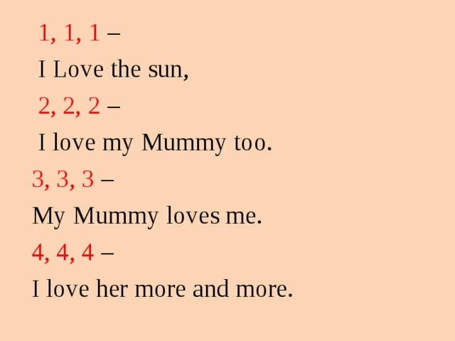 1, 1, 1 –  I Love the sun ,  2, 2, 2 –   I love my Mummy too. 3, 3, 3 – My Mummy loves me. 4, 4, 4 – I love her more and more.
