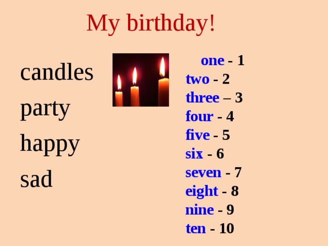 My birthday! one - 1 one - 1 two - 2 three – 3 four - 4 five - 5 six - 6 seven - 7 eight - 8 nine - 9 ten - 10  candles party happy sad