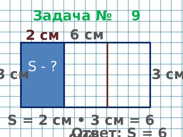 Задача № 9 6 см 2 см S - ? 3 см 3 см S = 2 см • 3 см = 6 см 2 Ответ: S = 6 см 2