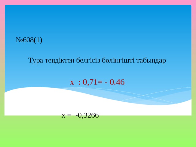 № 608(1) Тура теңдіктен белгісіз бөлінгішті табыңдар х : 0,71= - 0.46 х = -0,3266