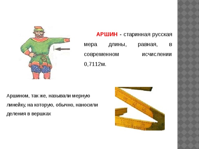 АРШИН - старинная русская мера длины, равная, в современном исчислении 0,7112м. Аршином, так же, называли мерную линейку, на которую, обычно, наносили деления в вершках