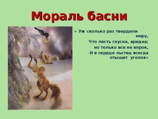 Мораль басни « Уж сколько раз твердили миру,  Что лесть гнусна, вредна;  но только все не впрок,  И в сердце льстец всегда отыщет уголок»