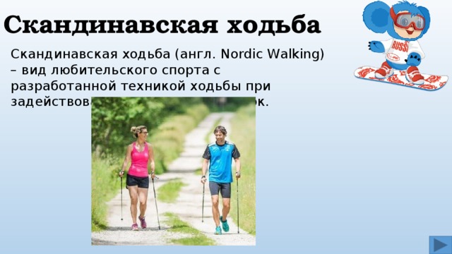 Скандинавская ходьба Скандинавская ходьба (англ. Nordic Walking) – вид любительского спорта с разработанной техникой ходьбы при задействовании специальных палок. 