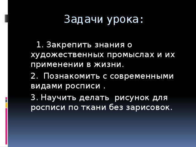 Задачи урока:  1. Закрепить знания о художественных промыслах и их применении в жизни.  2. Познакомить с современными видами росписи .  3. Научить делать рисунок для росписи по ткани без зарисовок.