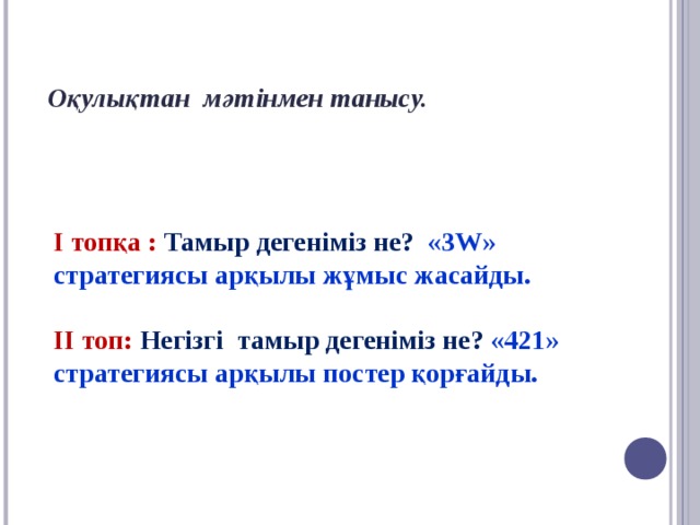 Оқулықтан  мәтінмен танысу.  І топқа : Тамыр дегеніміз не? «3W» стратегиясы арқылы жұмыс жасайды.   ІІ топ: Негізгі тамыр дегеніміз не? «421» стратегиясы арқылы постер қорғайды.