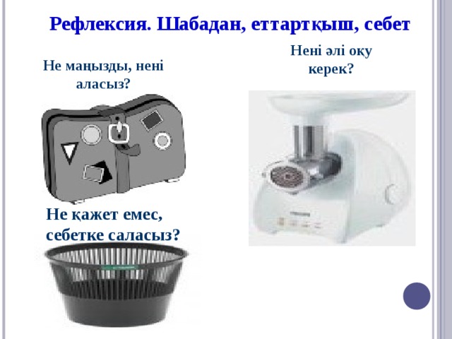 Рефлексия. Шабадан, еттартқыш, себет Нені әлі оқу керек? Не маңызды, нені аласыз? Не қажет емес, себетке саласыз?