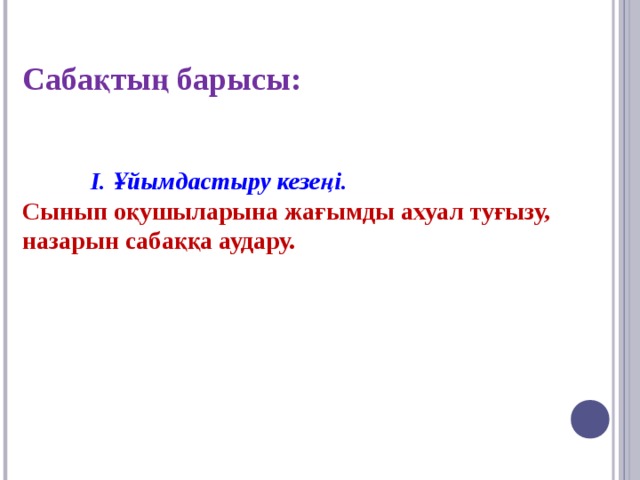 Сабақтың барысы:   І. Ұйымдастыру кезеңі. Сынып оқушыларына жағымды ахуал туғызу, назарын сабаққа аудару.