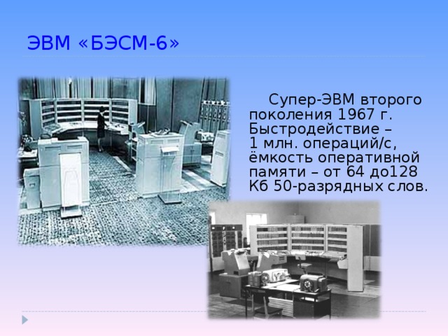 ЭВМ «БЭСМ-6»   Супер-ЭВМ второго поколения 1967 г. Быстродействие –  1 млн. операций/с, ёмкость оперативной памяти – от 64 до128 Кб 50-разрядных слов.