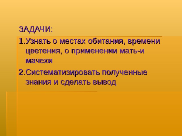 ЗАДАЧИ: 1.Узнать о местах обитания, времени цветения, о применении мать-и мачехи 2.Систематизировать полученные знания и сделать вывод