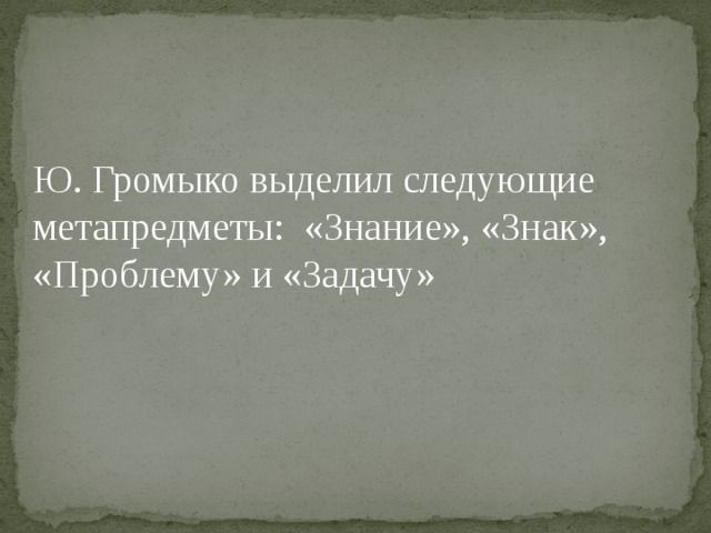 Ю. Громыко выделил следующие метапредметы: «Знание», «Знак», «Проблему» и «Задачу»