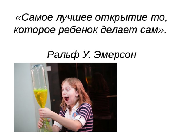 «Самое лучшее открытие то, которое ребенок делает сам».   Ральф У. Эмерсон