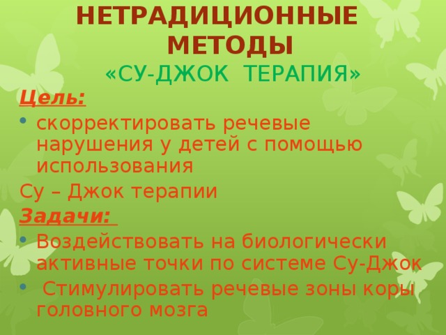 НЕТРАДИЦИОННЫЕ МЕТОДЫ   «СУ-ДЖОК ТЕРАПИЯ» Цель:  скорректировать речевые нарушения у детей с помощью использования Су – Джок терапии Задачи: