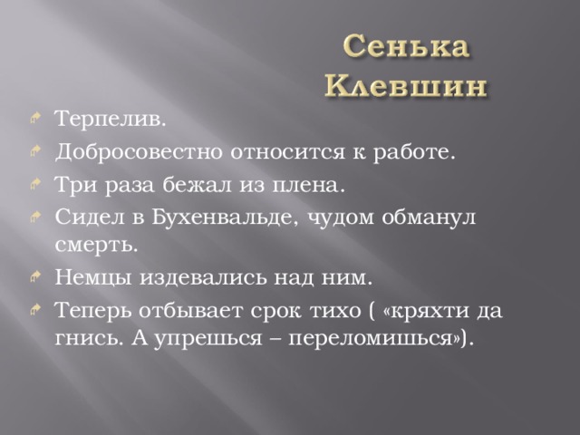 Терпелив. Добросовестно относится к работе. Три раза бежал из плена. Сидел в Бухенвальде, чудом обманул смерть. Немцы издевались над ним. Теперь отбывает срок тихо ( «кряхти да гнись. А упрешься – переломишься»).