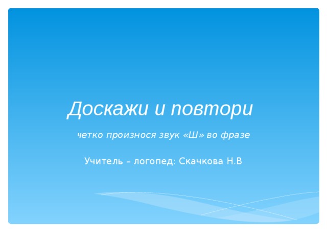 Доскажи и повтори ч етко произнося звук «Ш» во фразе  Учитель – логопед: Скачкова Н.В