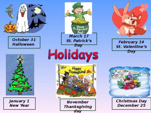 March 17 St. Patrick’s Day October 31 Halloween February 14 St. Valentine’s Day January 1 New Year Christmas Day December 25 November Thanksgiving day