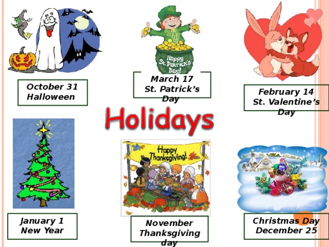 March 17 St. Patrick’s Day October 31 Halloween February 14 St. Valentine’s Day January 1 New Year Christmas Day December 25 November Thanksgiving day