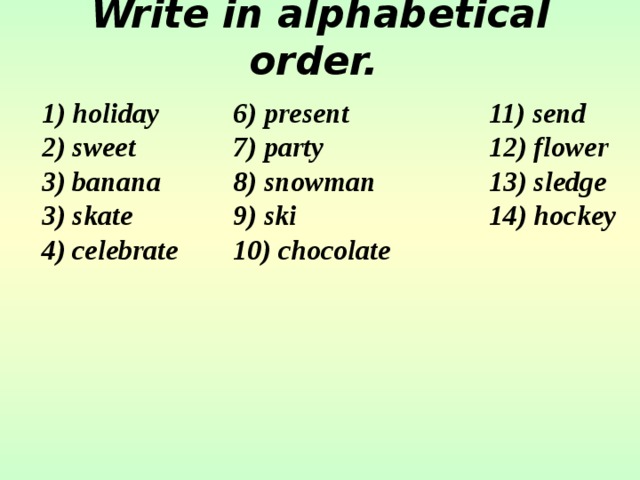 Write in alphabetical order.   1) holiday   6) present    11) send 2) sweet   7) party    12) flower 3) banana   8) snowman   13) sledge 3) skate   9) ski    14) hockey 4) celebrate  10) chocolate