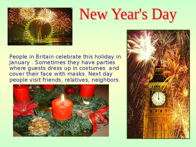 People in Britain celebrate this holiday in January . Sometimes they have parties where guests dress up in costumes and cover their face with masks. Next day people visit friends, relatives, neighbors.