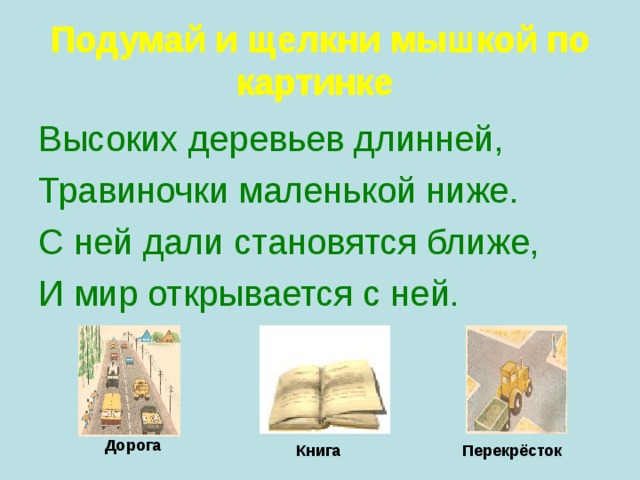 Подумай и щелкни мышкой по картинке  Подумай и щелкни мышкой по картинке  Высоких деревьев длинней, Травиночки маленькой ниже. С ней дали становятся ближе, И мир открывается с ней. Дорога Перекрёсток Книга