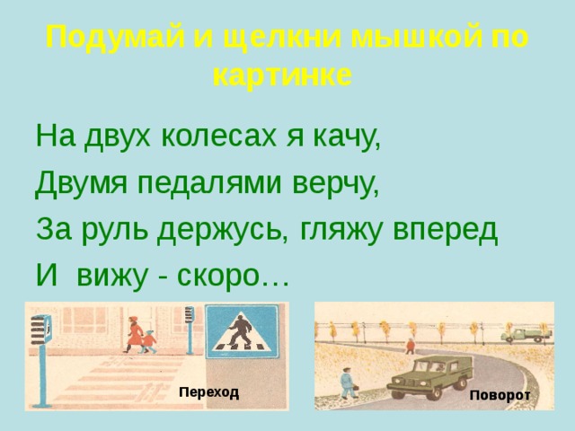 Подумай и щелкни мышкой по картинке  На двух колесах я качу, Двумя педалями верчу, За руль держусь, гляжу вперед И вижу - скоро… Переход Поворот Поворот