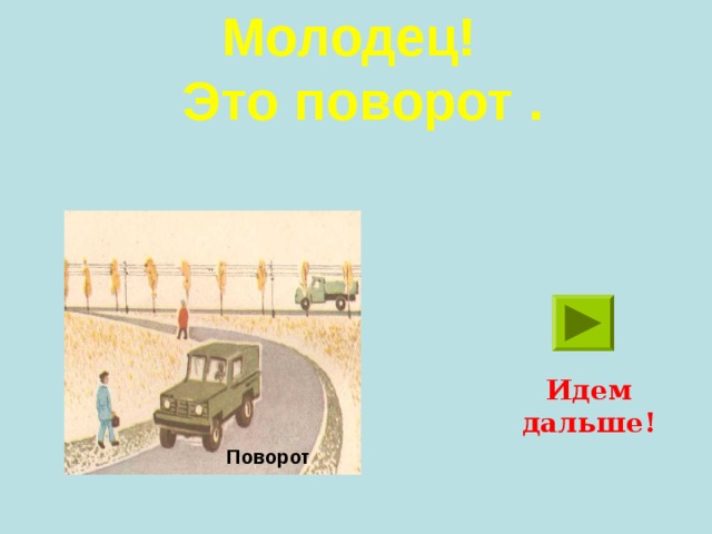 Молодец!  Это поворот . Идем дальше! Поворот