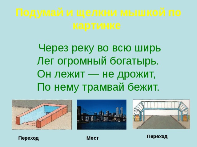 Подумай и щелкни мышкой по картинке   Через реку во всю ширь Лег огромный богатырь. Он лежит — не дрожит, По нему трамвай бежит.   Переход Мост Переход