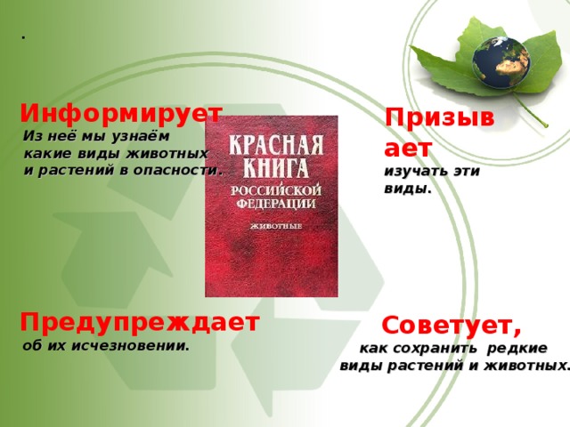 .    Информирует  Из неё мы узнаём  какие виды животных  и растений в опасности .  Призывает изучать эти виды. Предупреждает  об их исчезновении.   Советует, как сохранить редкие виды растений и животных.