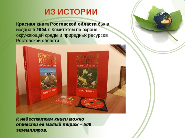 ИЗ ИСТОРИИ Красная   книга   Ростовской   области  была издана в  2004  г. Комитетом по охране окружающей среды и природных ресурсов Ростовской области. К недостаткам книги можно отнести её малый тираж – 500 экземпляров.