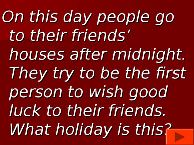 On this day people go to their friends’ houses after midnight. They try to be the first person to wish good luck to their friends. What holiday is this?