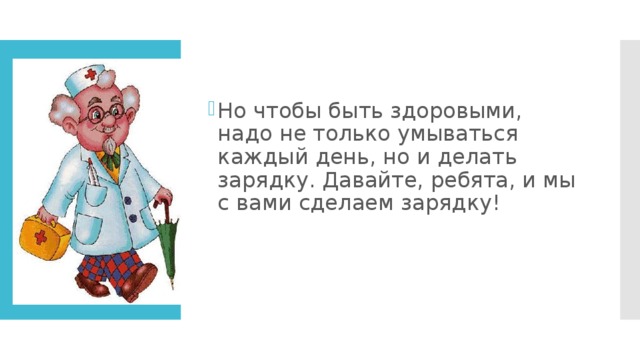 Но чтобы быть здоровыми, надо не только умываться каждый день, но и делать зарядку. Давайте, ребята, и мы с вами сделаем зарядку!