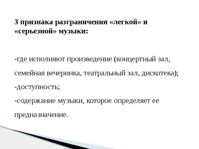 3 признака разграничения «легкой» и «серьезной» музыки:  -где исполняют произведение (концертный зал, семейная вечеринка, театральный зал, дискотека); -доступность; -содержание музыки, которое определяет ее предназначение.