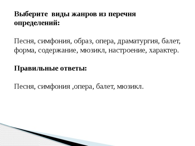 Выберите виды жанров из перечня определений: Песня, симфония, образ, опера, драматургия, балет, форма, содержание, мюзикл, настроение, характер. Правильные ответы:  Песня, симфония ,опера, балет, мюзикл.