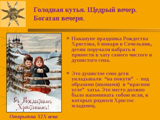 Голодная кутья. Щедрый вечер. Богатая вечеря . Накануне праздника Рождества Христова, 6 января в Сочельник, детям поручали набрать и принести в хату самого чистого и душистого сена.  Это душистое сено дети укладывали “на покути” - под образами (иконами) в “красном угле” хаты. Это место должно было напоминать собою ясли, в которых родился Христос младенец.  Открытка XIX века