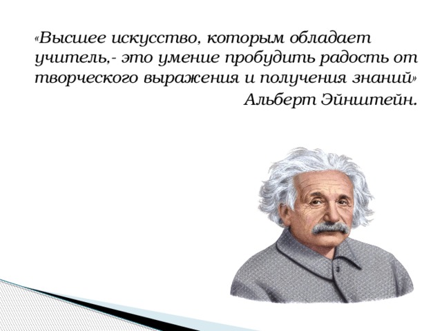 «Высшее искусство, которым обладает учитель,- это умение пробудить радость от творческого выражения и получения знаний» Альберт Эйнштейн.