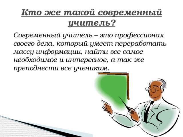 Кто же такой современный учитель? Современный учитель – это профессионал своего дела, который умеет переработать массу информации, найти все самое необходимое и интересное, а так же преподнести все ученикам.