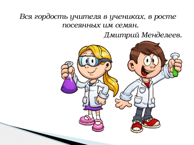 Вся гордость учителя в учениках, в росте посеянных им семян. Дмитрий Менделеев.