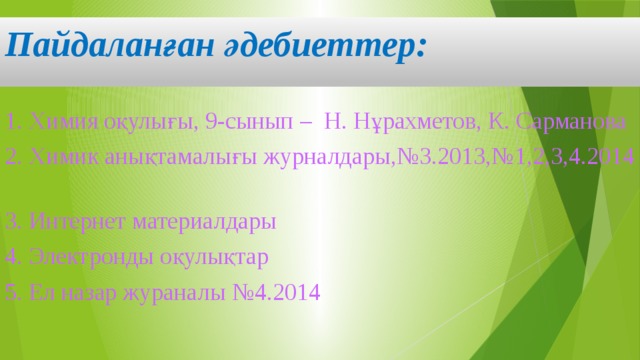 Пайдаланған әдебиеттер: 1. Химия оқулығы, 9-сынып – Н. Нұрахметов, К. Сарманова 2. Химик анықтамалығы журналдары,№3.2013,№1,2,3,4.2014 3. Интернет материалдары 4. Электронды оқулықтар 5. Ел назар жураналы №4.2014