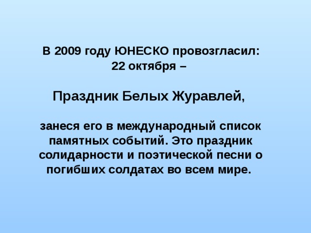 В 2009 году ЮНЕСКО провозгласил: 22 октября –  Праздник Белых Журавлей ,  занеся его в международный список памятных событий. Это праздник солидарности и поэтической песни о погибших солдатах во всем мире.