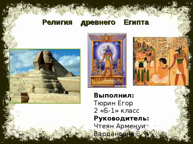 Религия древнего Египта Выполнил: Тюрин Егор 2 «Б-1» класс Руководитель: Чтеян Арменуи Вардановна