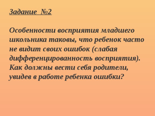 Задание №2  Особенности восприятия младшего школьника таковы, что ребенок часто не видит своих ошибок (слабая дифференцированность восприятия). Как должны вести себя родители, увидев в работе ребенка ошибки?