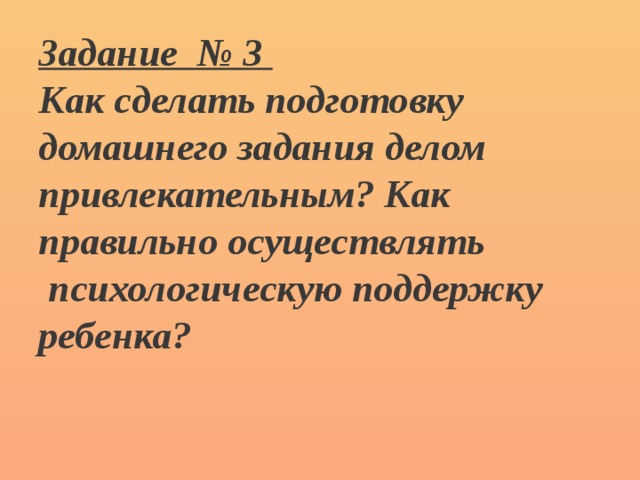 Задание № 3 Как сделать подготовку домашнего задания делом привлекательным? Как правильно осуществлять  психологическую поддержку ребенка?