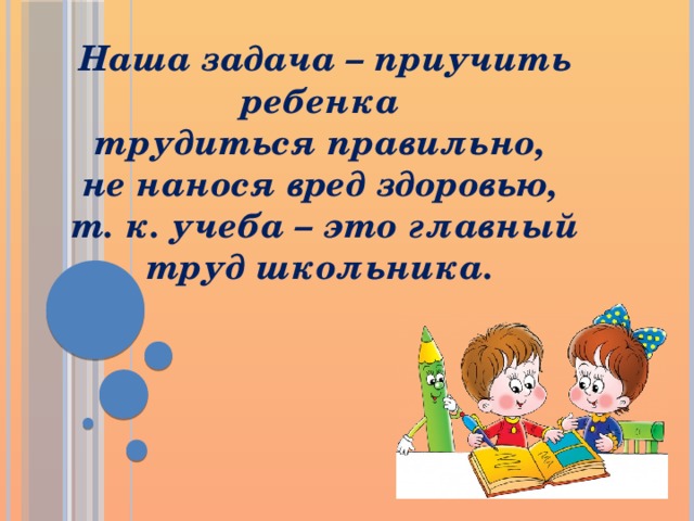 Наша задача – приучить ребенка трудиться правильно, не нанося вред здоровью, т. к. учеба – это главный труд школьника.