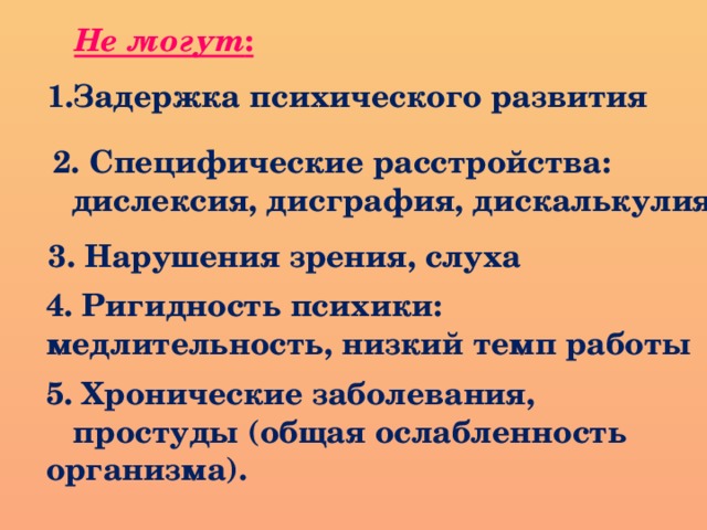 Не могут : 1.Задержка психического развития 2. Специфические расстройства:  дислексия, дисграфия, дискалькулия 3. Нарушения зрения, слуха 4. Ригидность психики: медлительность, низкий темп работы 5. Хронические заболевания,  простуды (общая ослабленность организма).