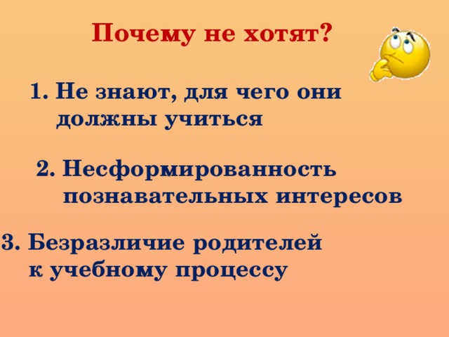 Почему не хотят? 1. Не знают, для чего они  должны учиться 2. Несформированность  познавательных интересов 3. Безразличие родителей  к учебному процессу