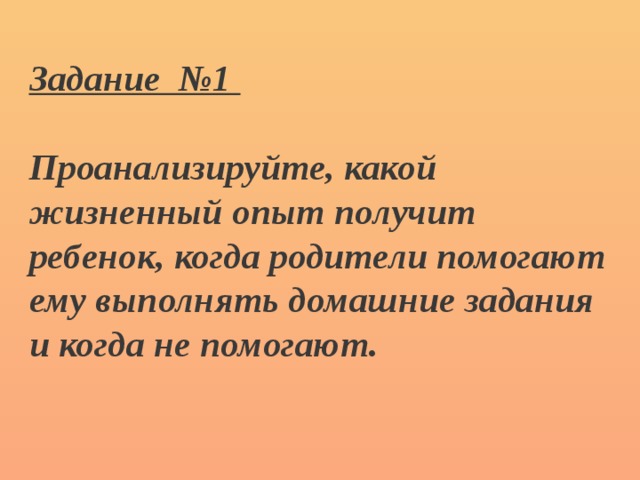 Задание №1   Проанализируйте, какой жизненный опыт получит ребенок, когда родители помогают ему выполнять домашние задания и когда не помогают.